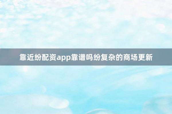 靠近纷配资app靠谱吗纷复杂的商场更新