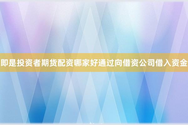 即是投资者期货配资哪家好通过向借资公司借入资金
