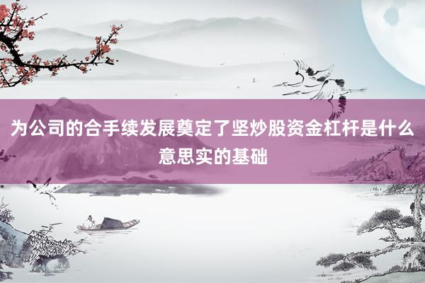 为公司的合手续发展奠定了坚炒股资金杠杆是什么意思实的基础
