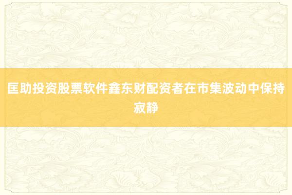 匡助投资股票软件鑫东财配资者在市集波动中保持寂静