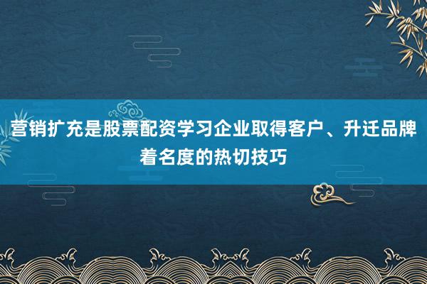 营销扩充是股票配资学习企业取得客户、升迁品牌着名度的热切技巧
