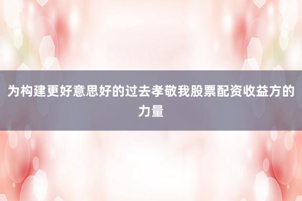 为构建更好意思好的过去孝敬我股票配资收益方的力量