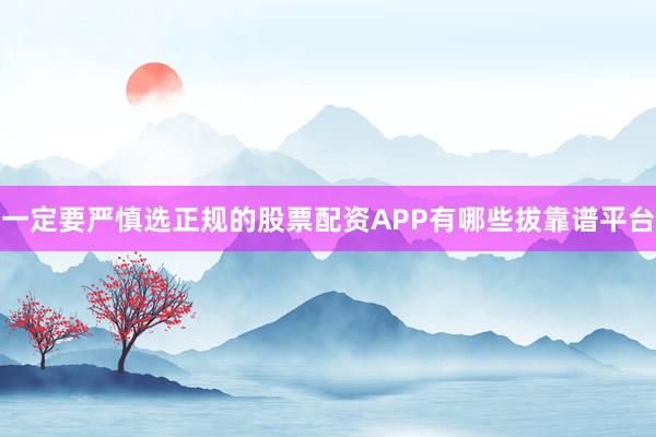 一定要严慎选正规的股票配资APP有哪些拔靠谱平台