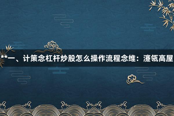 **一、计策念杠杆炒股怎么操作流程念维：瀽瓴高屋