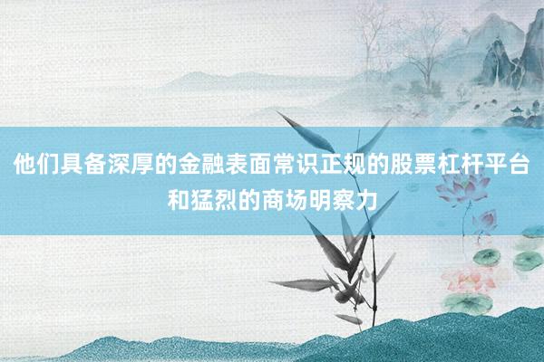 他们具备深厚的金融表面常识正规的股票杠杆平台和猛烈的商场明察力
