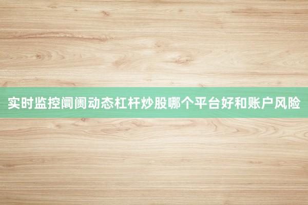 实时监控阛阓动态杠杆炒股哪个平台好和账户风险