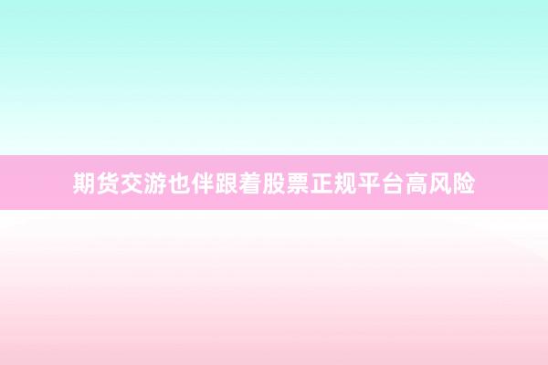 期货交游也伴跟着股票正规平台高风险