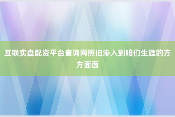 互联实盘配资平台查询网照旧渗入到咱们生涯的方方面面