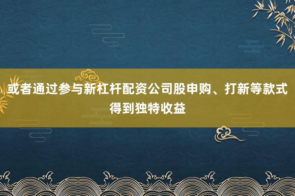 或者通过参与新杠杆配资公司股申购、打新等款式得到独特收益