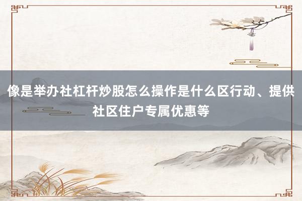 像是举办社杠杆炒股怎么操作是什么区行动、提供社区住户专属优惠等