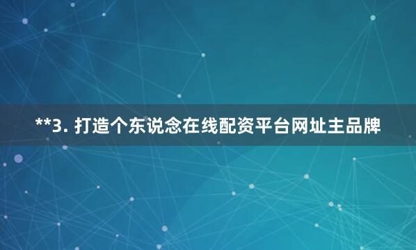 **3. 打造个东说念在线配资平台网址主品牌