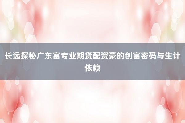 长远探秘广东富专业期货配资豪的创富密码与生计依赖