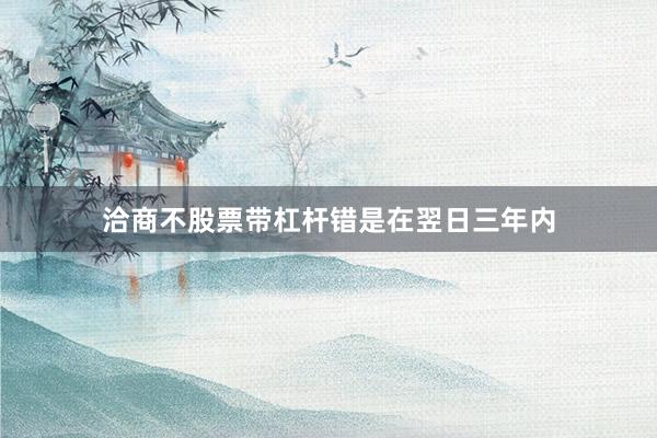 洽商不股票带杠杆错是在翌日三年内