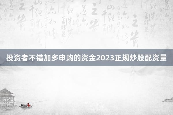 投资者不错加多申购的资金2023正规炒股配资量