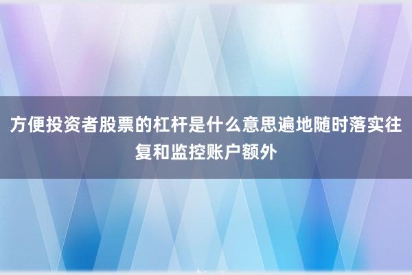 方便投资者股票的杠杆是什么意思遍地随时落实往复和监控账户额外