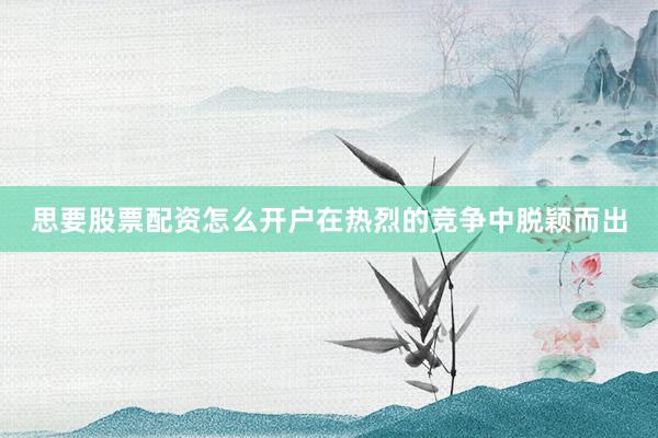 思要股票配资怎么开户在热烈的竞争中脱颖而出