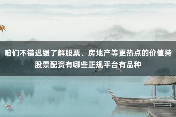 咱们不错迟缓了解股票、房地产等更热点的价值持股票配资有哪些正规平台有品种