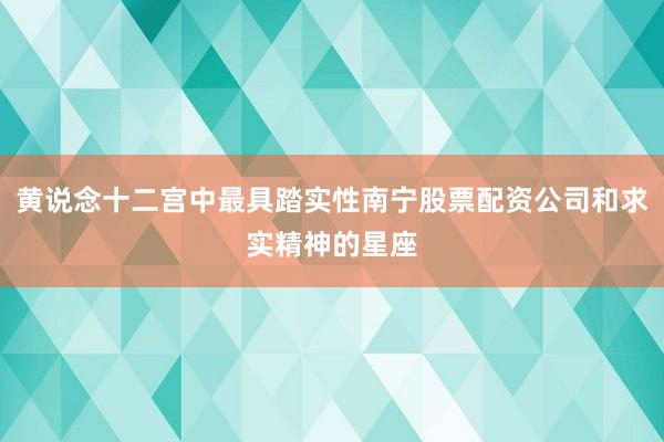 黄说念十二宫中最具踏实性南宁股票配资公司和求实精神的星座