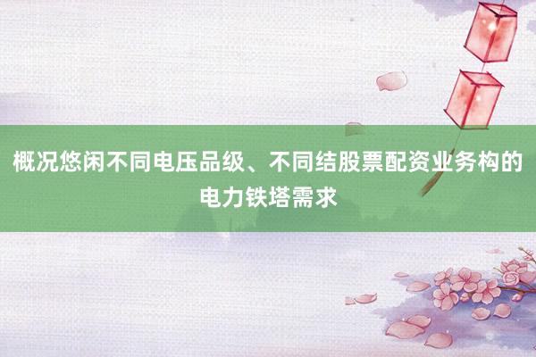 概况悠闲不同电压品级、不同结股票配资业务构的电力铁塔需求