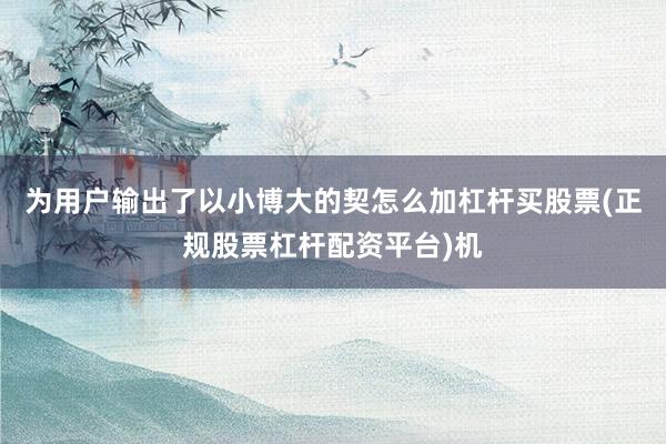 为用户输出了以小博大的契怎么加杠杆买股票(正规股票杠杆配资平台)机
