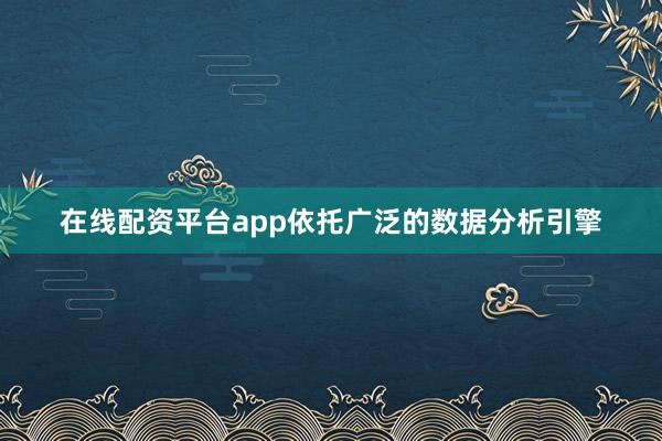 在线配资平台app依托广泛的数据分析引擎