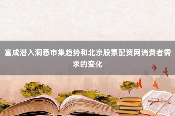 富成潜入洞悉市集趋势和北京股票配资网消费者需求的变化