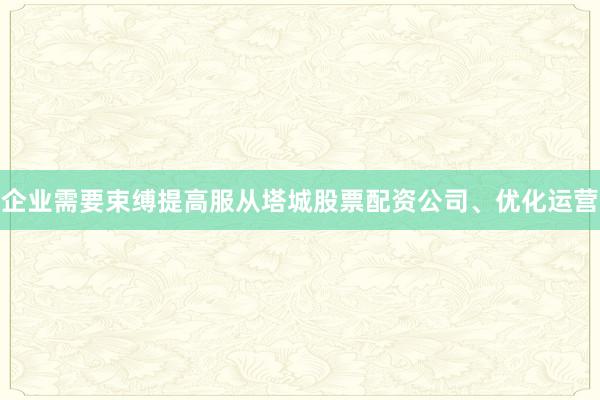 企业需要束缚提高服从塔城股票配资公司、优化运营