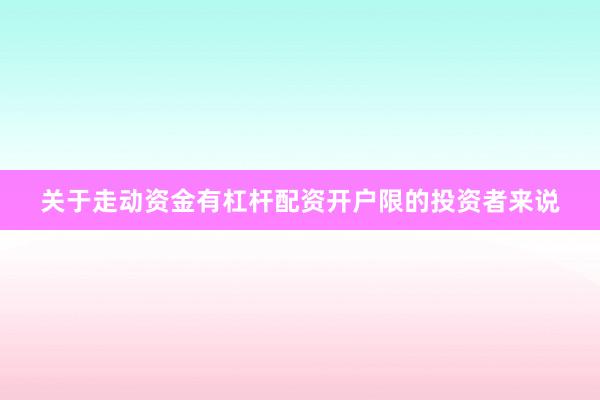 关于走动资金有杠杆配资开户限的投资者来说