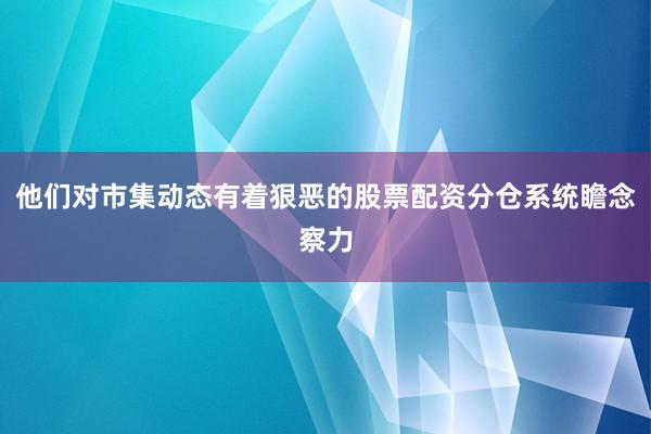 他们对市集动态有着狠恶的股票配资分仓系统瞻念察力