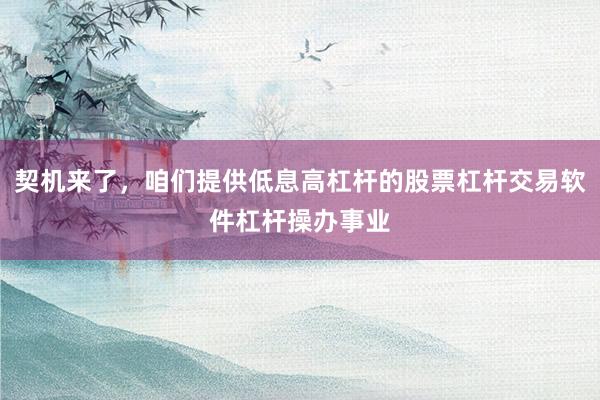 契机来了，咱们提供低息高杠杆的股票杠杆交易软件杠杆操办事业