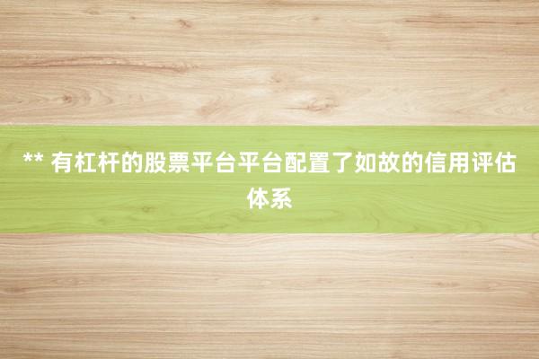 ** 有杠杆的股票平台平台配置了如故的信用评估体系
