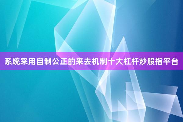系统采用自制公正的来去机制十大杠杆炒股指平台