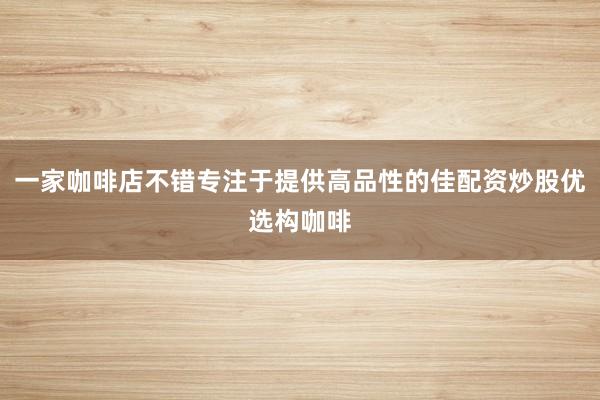 一家咖啡店不错专注于提供高品性的佳配资炒股优选构咖啡