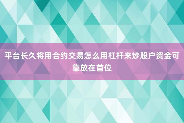 平台长久将用合约交易怎么用杠杆来炒股户资金可靠放在首位