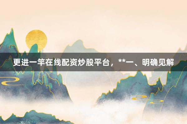 更进一竿在线配资炒股平台，**一、明确见解