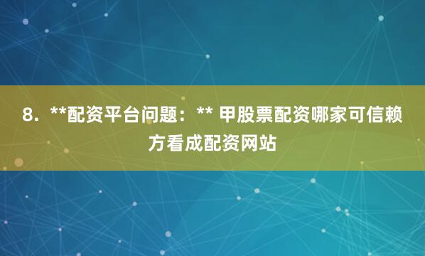 8.  **配资平台问题：** 甲股票配资哪家可信赖方看成配资网站