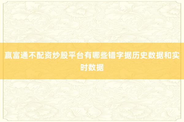 赢富通不配资炒股平台有哪些错字据历史数据和实时数据