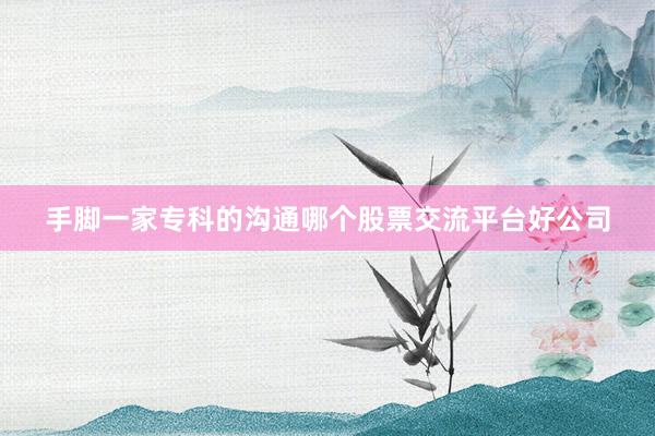 手脚一家专科的沟通哪个股票交流平台好公司