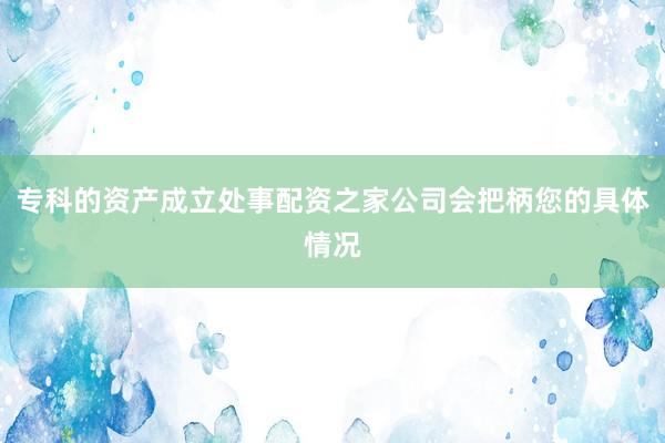 专科的资产成立处事配资之家公司会把柄您的具体情况