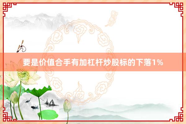 要是价值合手有加杠杆炒股标的下落1%