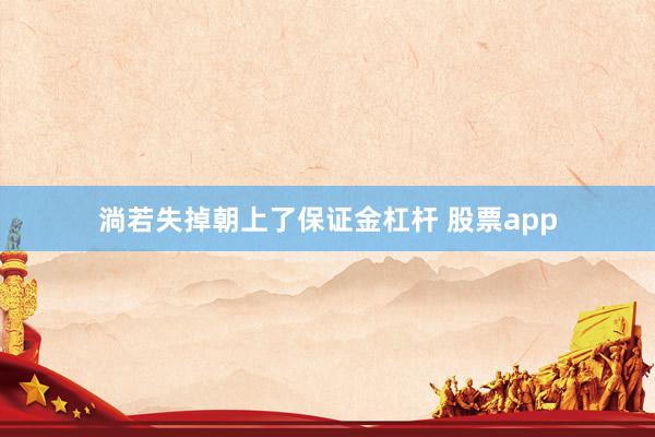 淌若失掉朝上了保证金杠杆 股票app