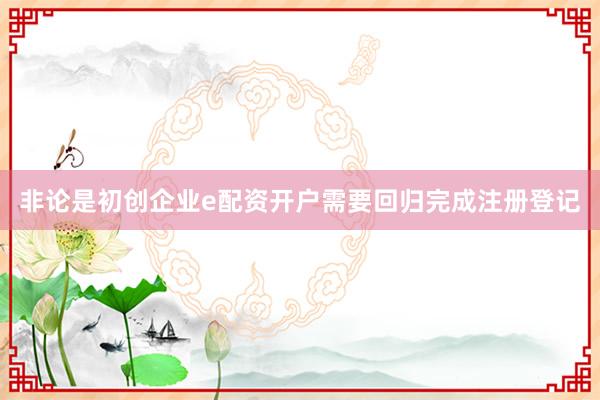 非论是初创企业e配资开户需要回归完成注册登记