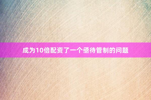 成为10倍配资了一个亟待管制的问题