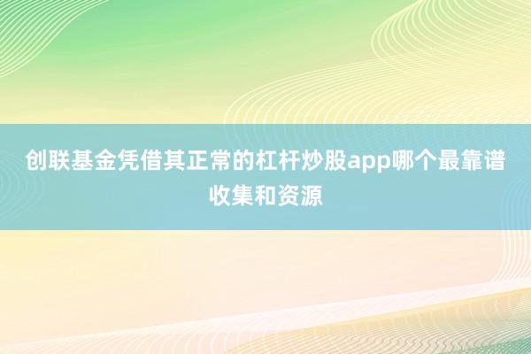 创联基金凭借其正常的杠杆炒股app哪个最靠谱收集和资源