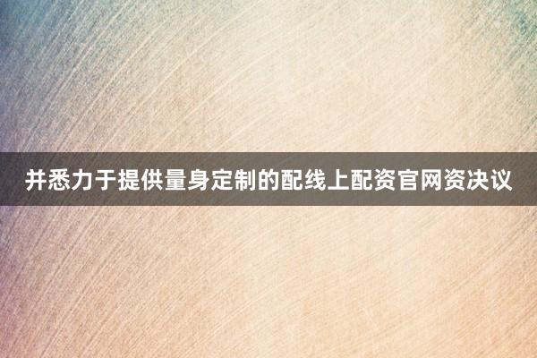 并悉力于提供量身定制的配线上配资官网资决议