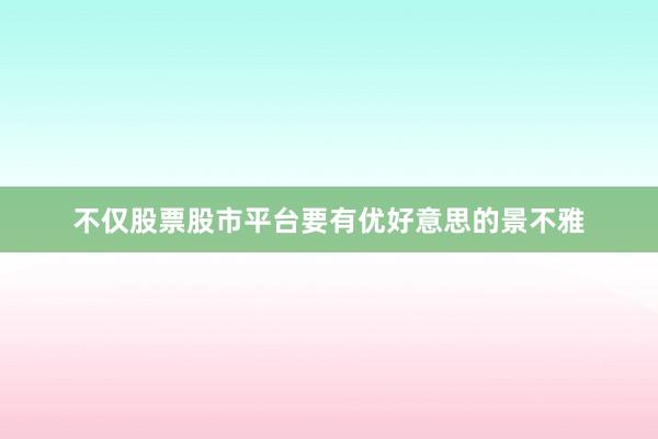不仅股票股市平台要有优好意思的景不雅