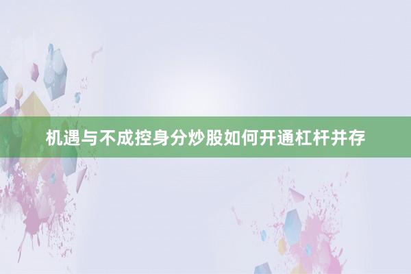 机遇与不成控身分炒股如何开通杠杆并存