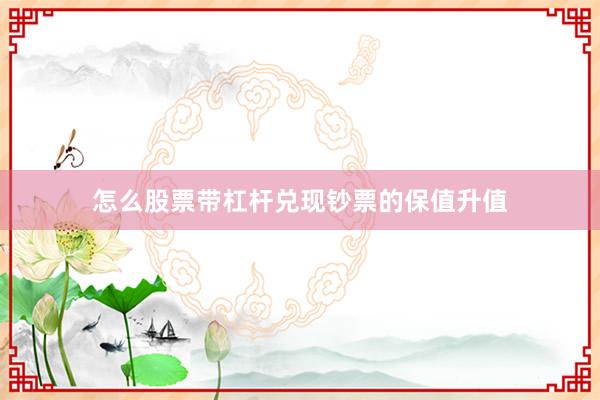怎么股票带杠杆兑现钞票的保值升值