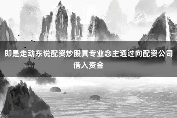 即是走动东说配资炒股真专业念主通过向配资公司借入资金