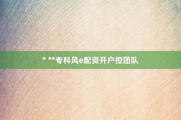 * **专科风e配资开户控团队